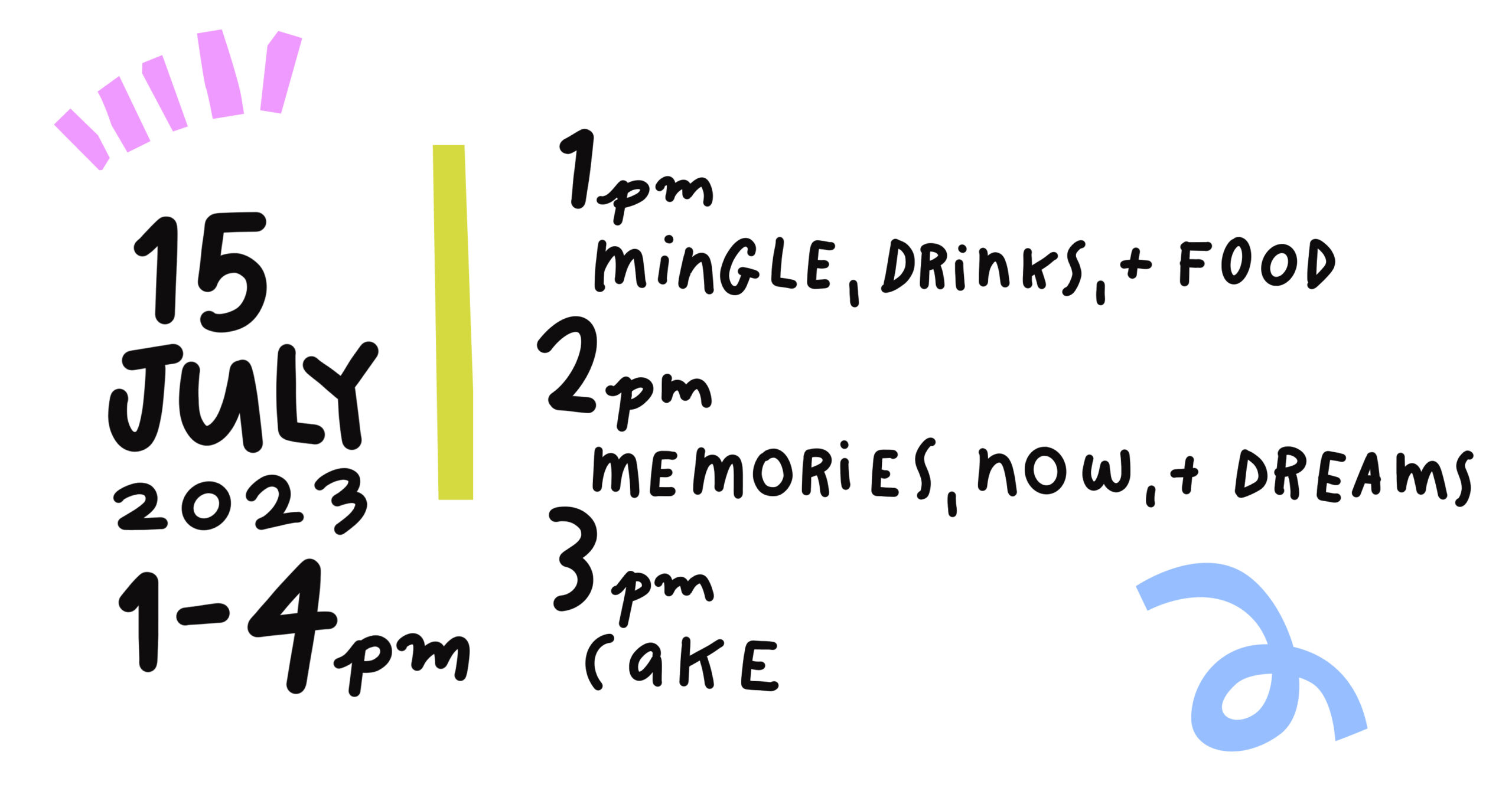 15 July, 2023, 1–4pm 1pm – Mingle, Drinks & Food 2pm – Memories, Now, & Dreams 3pm – Cake
